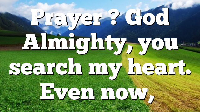 Prayer ? God Almighty, you search my heart. Even now,…