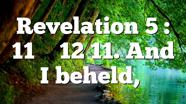 Revelation 5 : 11 – 12 11. And I beheld,…