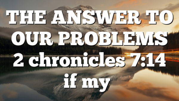THE ANSWER TO OUR PROBLEMS 2 chronicles 7:14 if my…