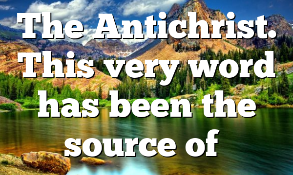 The Antichrist. This very word has been the source of…