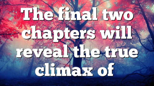 The final two chapters will reveal the true climax of…
