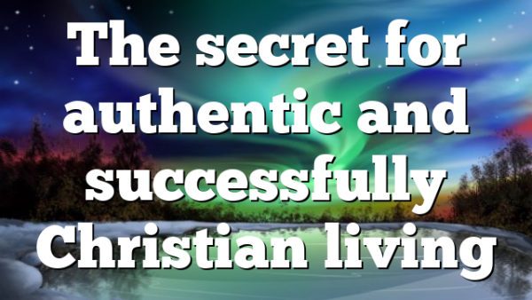 The secret for authentic and successfully Christian living