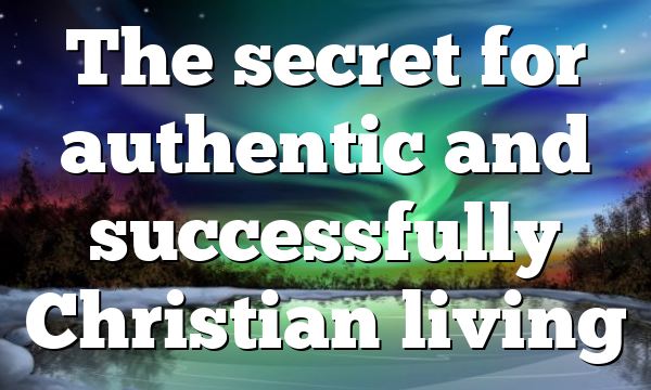 The secret for authentic and successfully Christian living