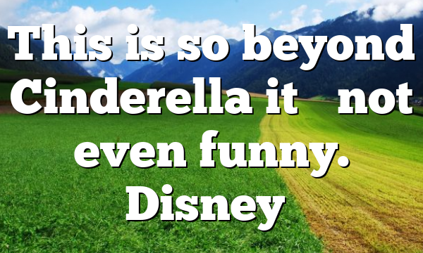 This is so beyond Cinderella it’s not even funny. Disney…