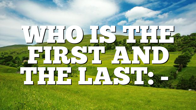 WHO IS THE FIRST AND THE LAST: -…