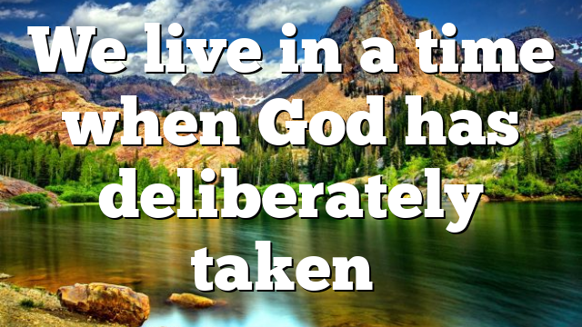 We live in a time when God has deliberately taken…