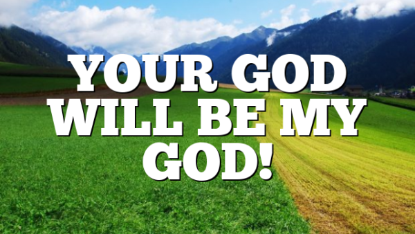 YOUR GOD WILL BE MY GOD!