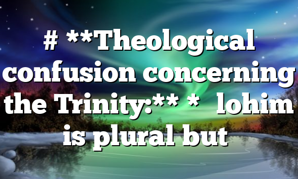 # **Theological confusion concerning the Trinity:** *”Elohim is plural but…