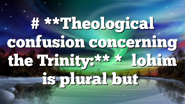 # **Theological confusion concerning the Trinity:** *”Elohim is plural but…