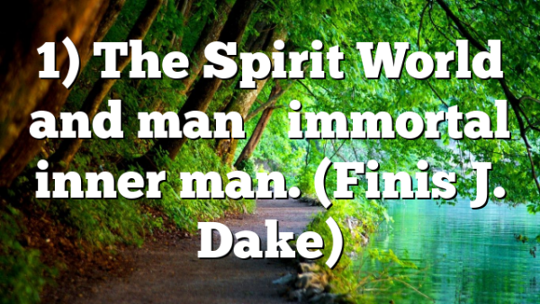 1) The Spirit World and man’s immortal inner man. (Finis J. Dake)