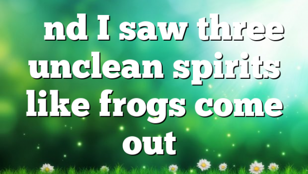 “And I saw three unclean spirits like frogs come out…