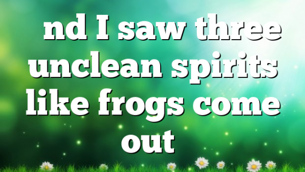 And I Saw Three Unclean Spirits Like Frogs Come Out Pentecostal And I Saw Three Unclean Spirits Like Frogs Come Out Pentecostal