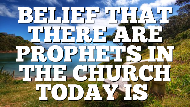 BELIEF THAT THERE ARE PROPHETS IN THE CHURCH TODAY IS…