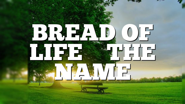 BREAD OF LIFE – THE NAME