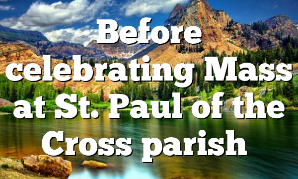 Before celebrating Mass at St. Paul of the Cross parish…