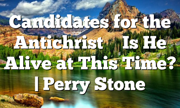 Candidates for the Antichrist – Is He Alive at This Time? | Perry Stone