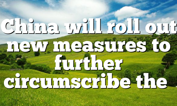 China will roll out new measures to further circumscribe the…
