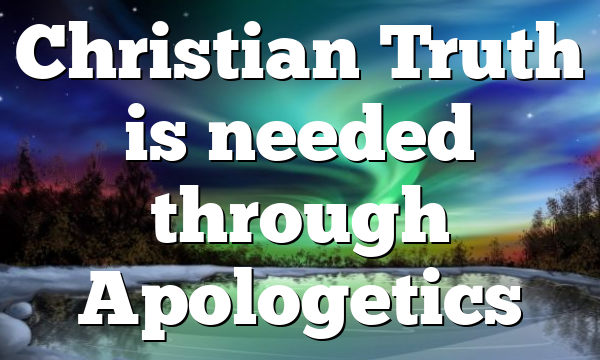 Christian Truth is needed through Apologetics
