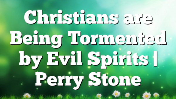 Christians are Being Tormented by Evil Spirits | Perry Stone