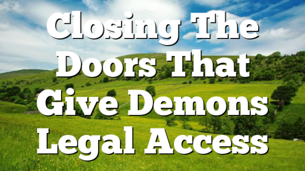 Closing The Doors That Give Demons Legal Access