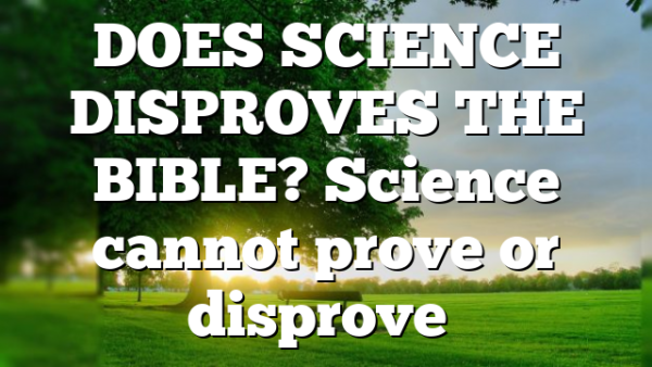 DOES SCIENCE DISPROVES THE BIBLE? Science cannot prove or disprove…