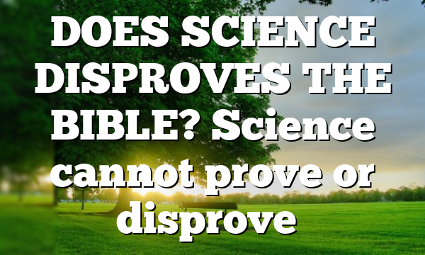 DOES SCIENCE DISPROVES THE BIBLE? Science cannot prove or disprove…