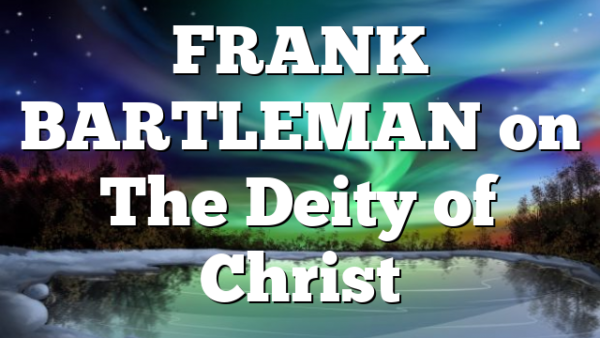 FRANK BARTLEMAN on The Deity of Christ