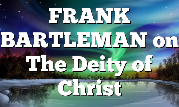 FRANK BARTLEMAN on The Deity of Christ