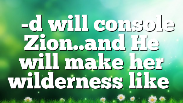 “G-d will console Zion..and He will make her wilderness like…