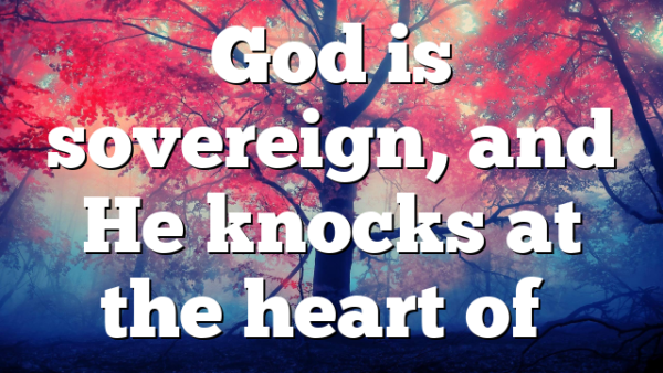 God is sovereign, and He knocks at the heart of…