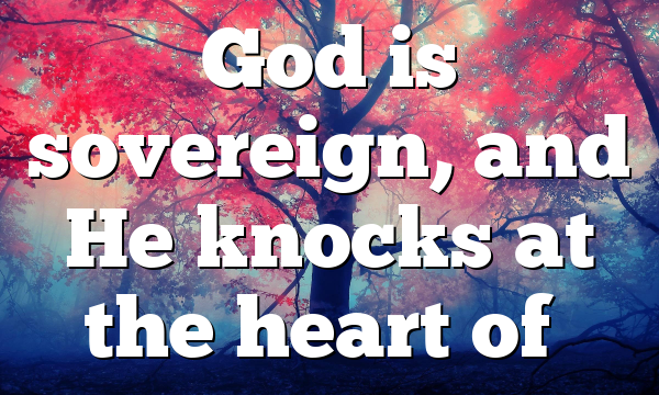 God is sovereign, and He knocks at the heart of…