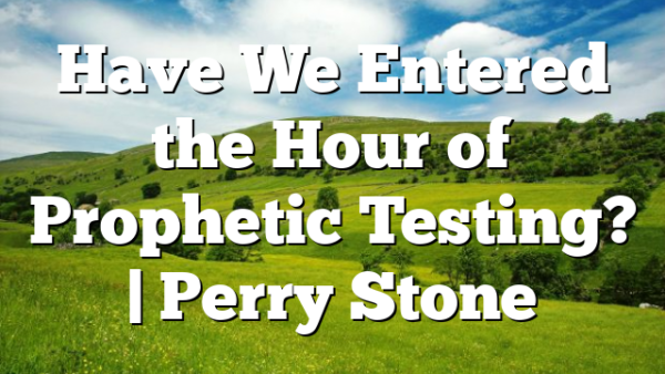 Have We Entered the Hour of Prophetic Testing? | Perry Stone