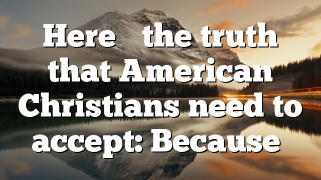 Here’s the truth that American Christians need to accept: Because…