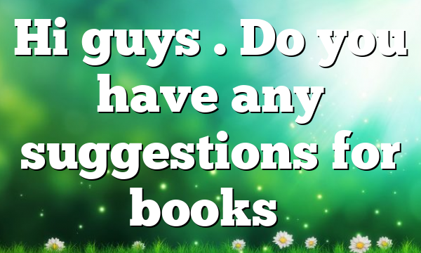 Hi guys . Do you have any suggestions for books…