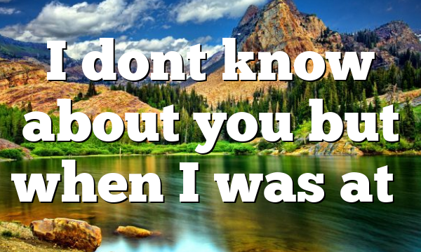 I dont know about you but when I was at…
