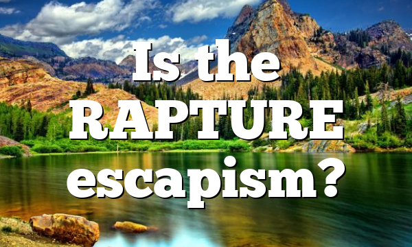 Is the RAPTURE escapism?