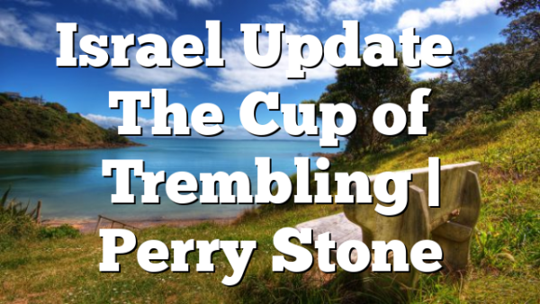 Israel Update – The Cup of Trembling | Perry Stone