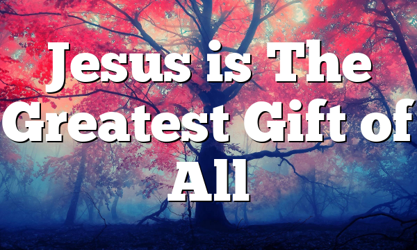 Jesus is The Greatest Gift of All
