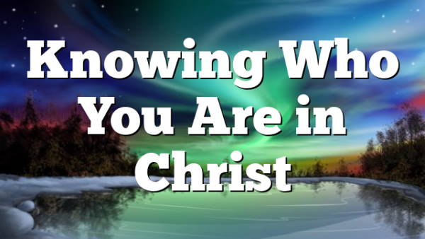 Knowing Who You Are in Christ