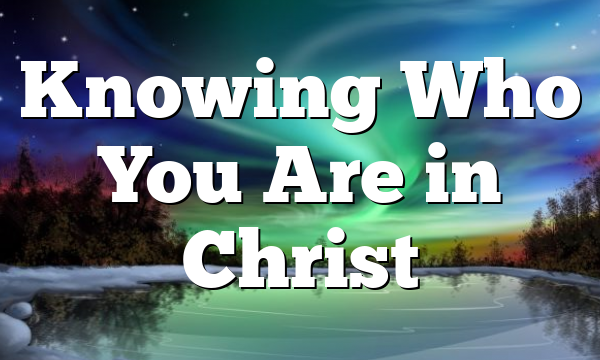 Knowing Who You Are in Christ