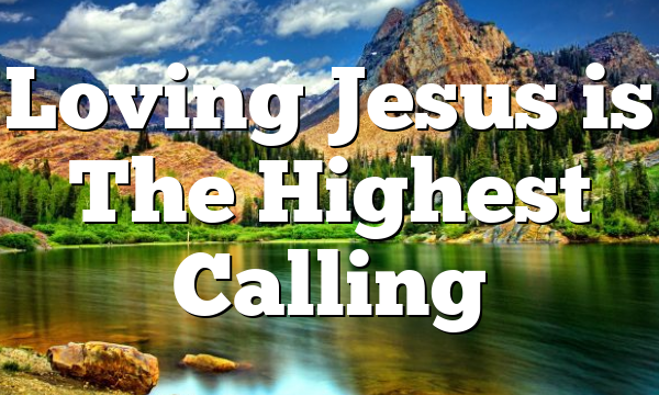 Loving Jesus is The Highest Calling