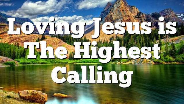 Loving Jesus is The Highest Calling