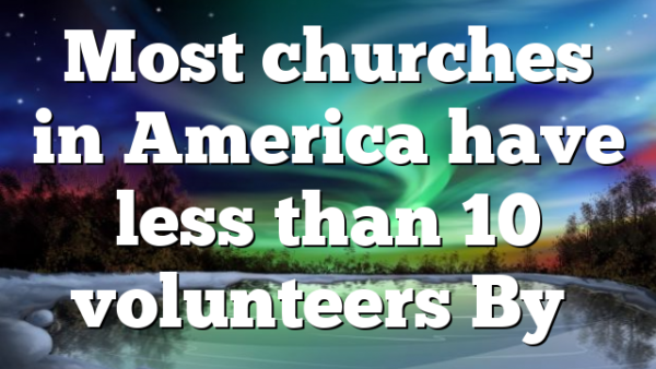 Most churches in America have less than 10 volunteers By…