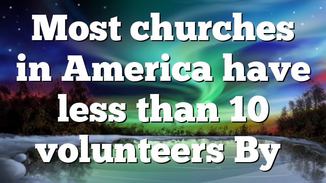 Most churches in America have less than 10 volunteers By…