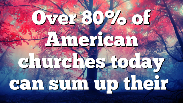 Over 80% of American churches today can sum up their…