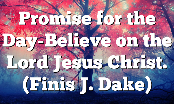 Promise for the Day-Believe on the Lord Jesus Christ. (Finis J. Dake)