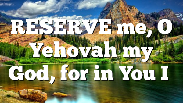 RESERVE me, O Yehovah my God, for in You I…