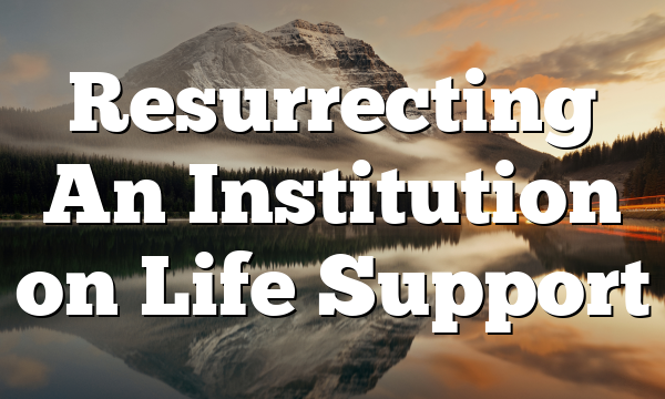 Resurrecting An Institution on Life Support