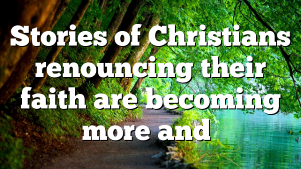 Stories of Christians renouncing their faith are becoming more and…