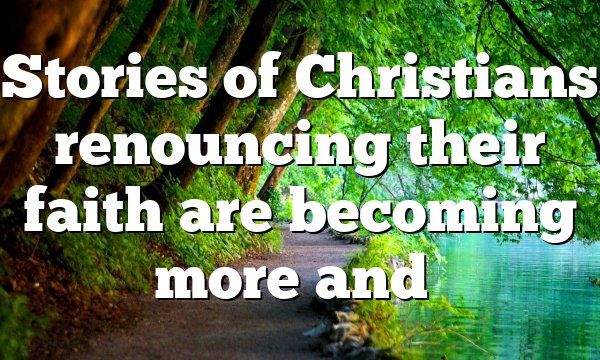Stories of Christians renouncing their faith are becoming more and…